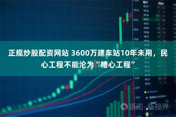 正规炒股配资网站 3600万建车站10年未用，民心工程不能沦为“糟心工程”