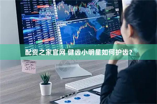 配资之家官网 健齿小明星如何护齿？