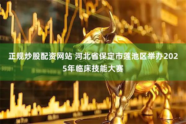 正规炒股配资网站 河北省保定市莲池区举办2025年临床技能大赛