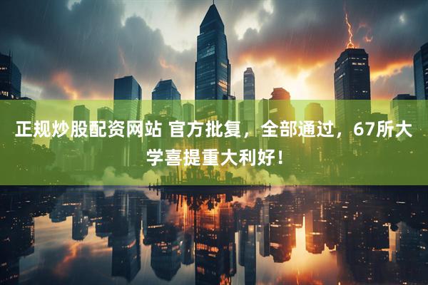 正规炒股配资网站 官方批复，全部通过，67所大学喜提重大利好！