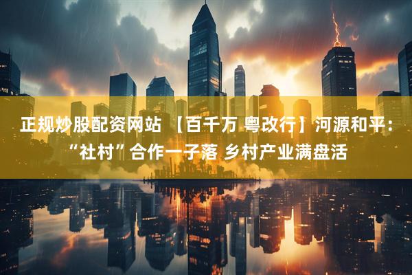 正规炒股配资网站 【百千万 粤改行】河源和平：“社村”合作一子落 乡村产业满盘活