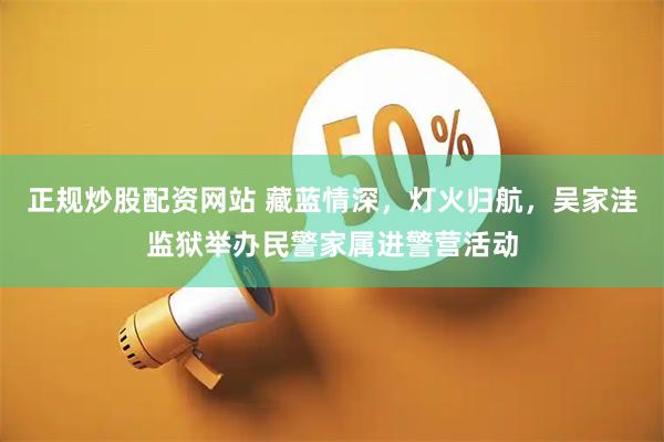 正规炒股配资网站 藏蓝情深，灯火归航，吴家洼监狱举办民警家属进警营活动