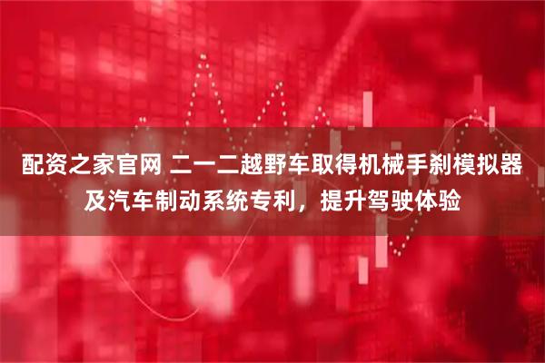 配资之家官网 二一二越野车取得机械手刹模拟器及汽车制动系统专利，提升驾驶体验