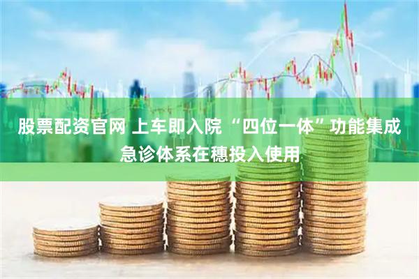 股票配资官网 上车即入院 “四位一体”功能集成急诊体系在穗投入使用