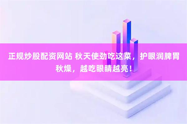 正规炒股配资网站 秋天使劲吃这菜，护眼润脾胃秋燥，越吃眼睛越亮！