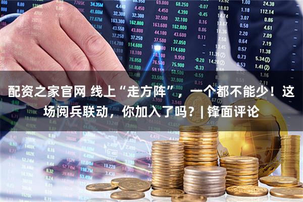 配资之家官网 线上“走方阵”，一个都不能少！这场阅兵联动，你加入了吗？| 锋面评论
