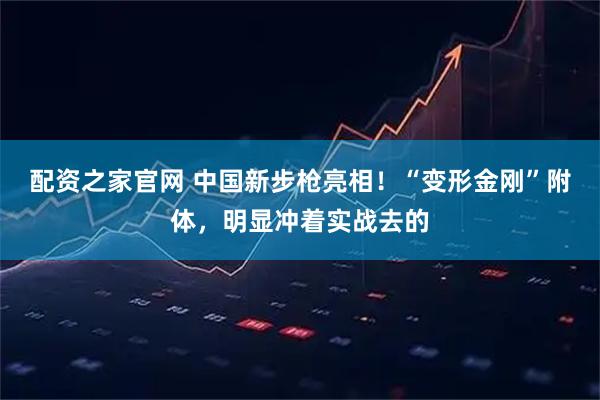 配资之家官网 中国新步枪亮相！“变形金刚”附体，明显冲着实战去的