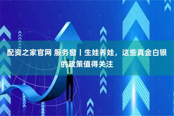 配资之家官网 服务窗丨生娃养娃，这些真金白银的政策值得关注