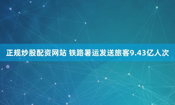 正规炒股配资网站 铁路暑运发送旅客9.43亿人次