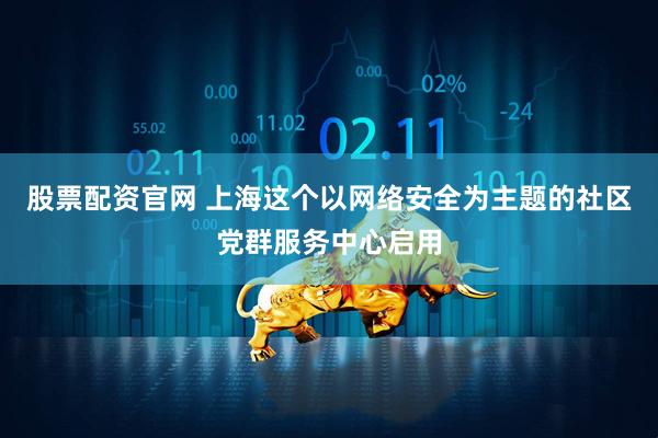 股票配资官网 上海这个以网络安全为主题的社区党群服务中心启用