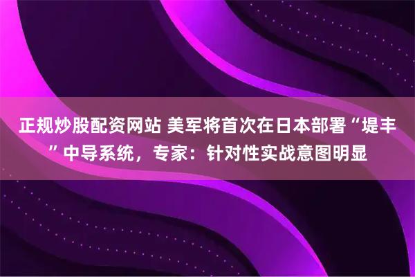 正规炒股配资网站 美军将首次在日本部署“堤丰”中导系统，专家：针对性实战意图明显