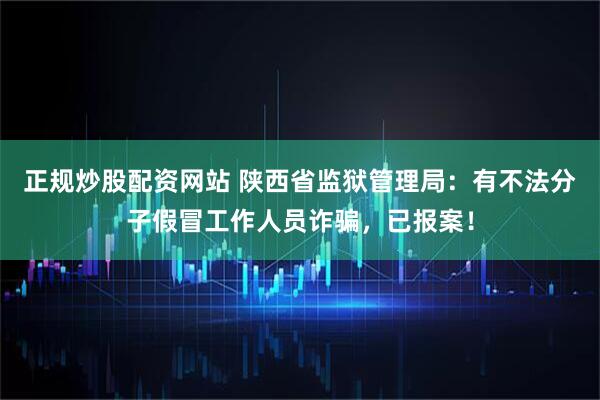 正规炒股配资网站 陕西省监狱管理局：有不法分子假冒工作人员诈骗，已报案！
