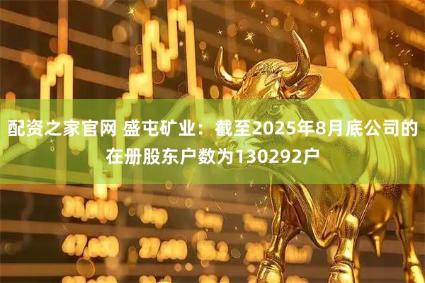 配资之家官网 盛屯矿业：截至2025年8月底公司的在册股东户数为130292户