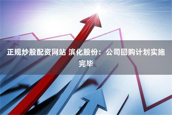 正规炒股配资网站 滨化股份：公司回购计划实施完毕