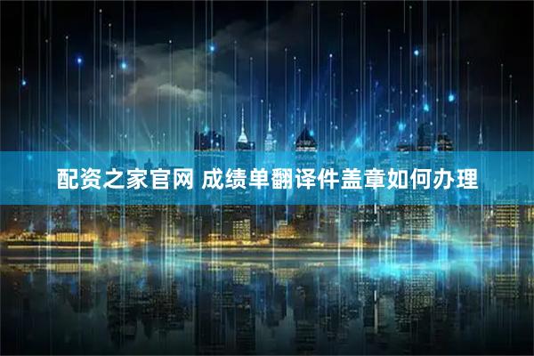 配资之家官网 成绩单翻译件盖章如何办理