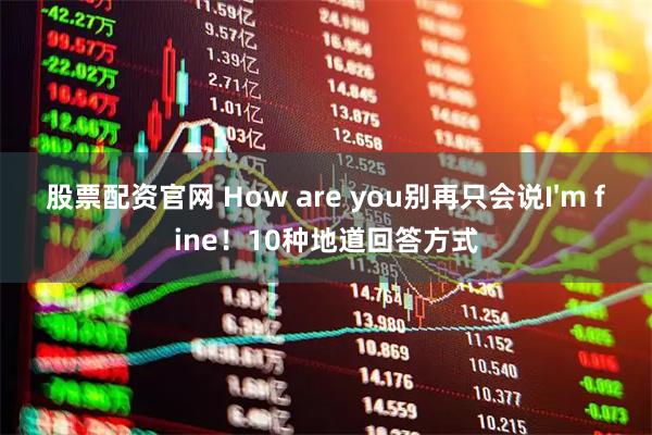 股票配资官网 How are you别再只会说I'm fine！10种地道回答方式