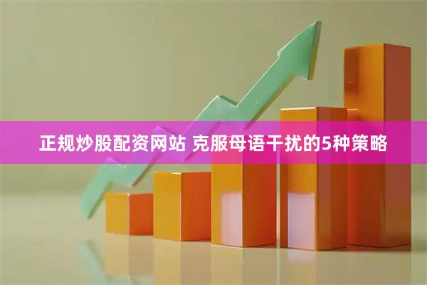 正规炒股配资网站 克服母语干扰的5种策略