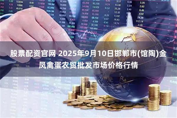 股票配资官网 2025年9月10日邯郸市(馆陶)金凤禽蛋农贸批发市场价格行情