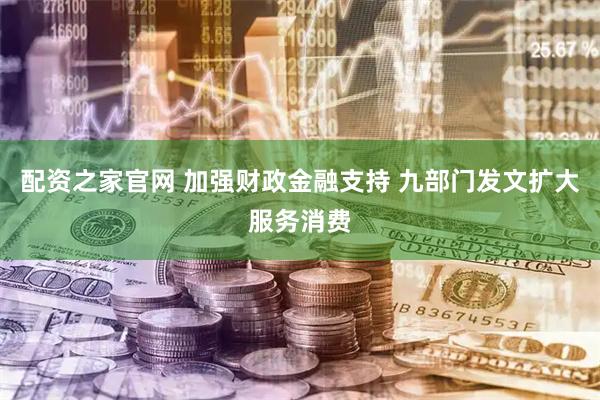 配资之家官网 加强财政金融支持 九部门发文扩大服务消费