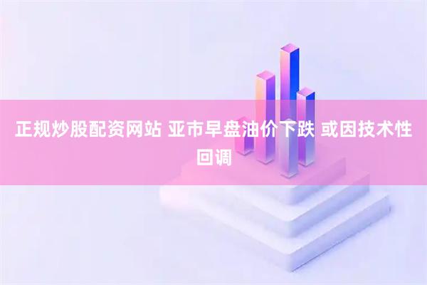 正规炒股配资网站 亚市早盘油价下跌 或因技术性回调