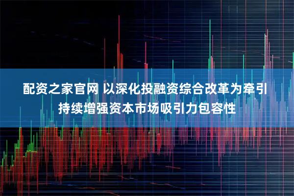 配资之家官网 以深化投融资综合改革为牵引 持续增强资本市场吸引力包容性