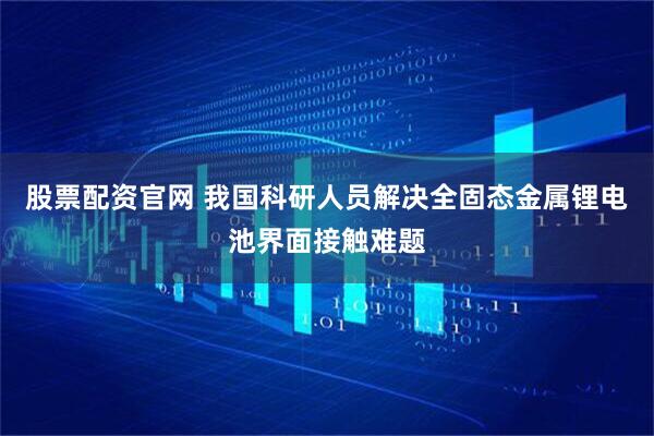 股票配资官网 我国科研人员解决全固态金属锂电池界面接触难题