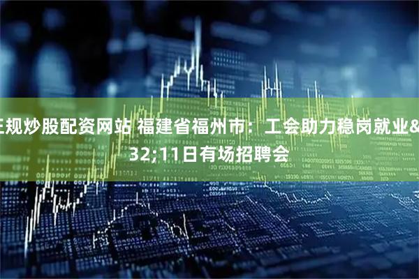 正规炒股配资网站 福建省福州市：工会助力稳岗就业 11日有场招聘会