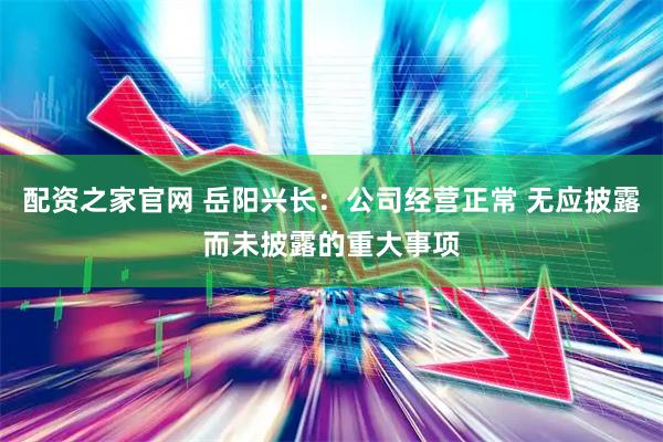 配资之家官网 岳阳兴长：公司经营正常 无应披露而未披露的重大事项