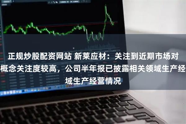 正规炒股配资网站 新莱应材：关注到近期市场对半导体概念关注度较高，公司半年报已披露相关领域生产经营情况