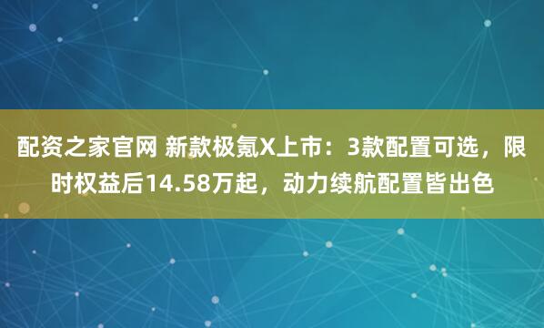 配资之家官网 新款极氪X上市：3款配置可选，限时权益后14.58万起，动力续航配置皆出色