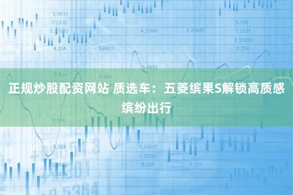 正规炒股配资网站 质选车：五菱缤果S解锁高质感缤纷出行