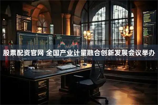 股票配资官网 全国产业计量融合创新发展会议举办