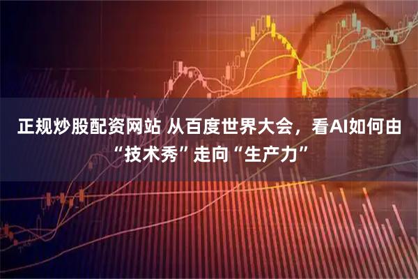 正规炒股配资网站 从百度世界大会，看AI如何由“技术秀”走向“生产力”