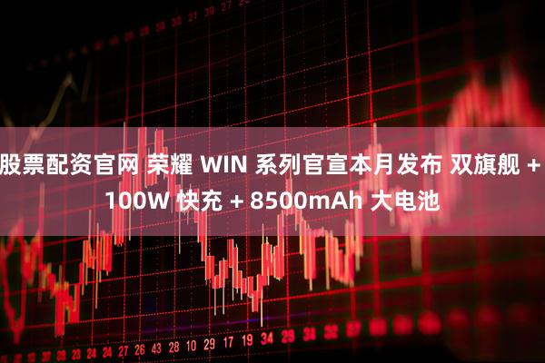 股票配资官网 荣耀 WIN 系列官宣本月发布 双旗舰 + 100W 快充 + 8500mAh 大电池