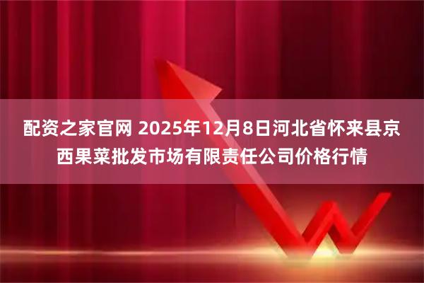 配资之家官网 2025年12月8日河北省怀来县京西果菜批发市场有限责任公司价格行情