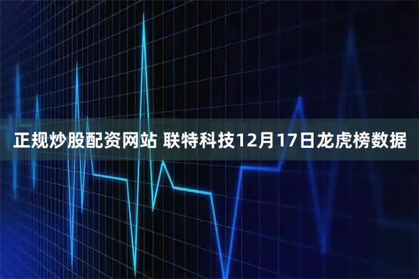 正规炒股配资网站 联特科技12月17日龙虎榜数据