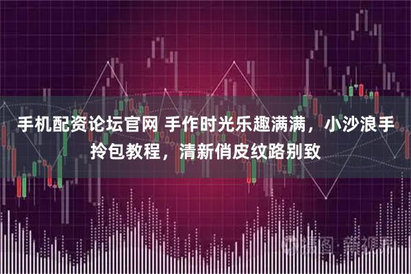 手机配资论坛官网 手作时光乐趣满满，小沙浪手拎包教程，清新俏皮纹路别致