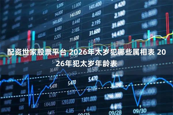 配资世家股票平台 2026年太岁犯哪些属相表 2026年犯太岁年龄表