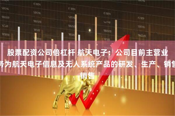 股票配资公司倍杠杆 航天电子：公司目前主营业务为航天电子信息及无人系统产品的研发、生产、销售