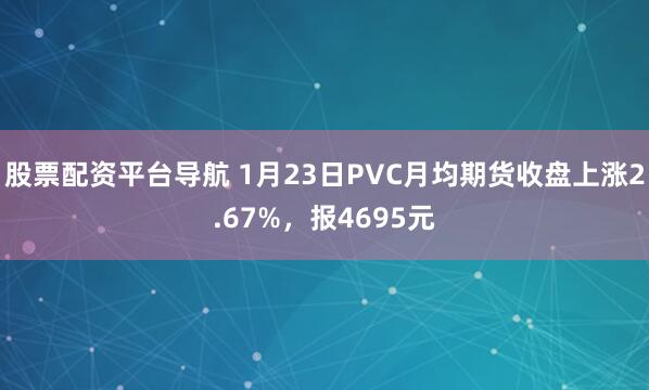 股票配资平台导航 1月23日PVC月均期货收盘上涨2.67%，报4695元