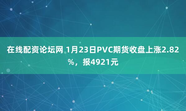 在线配资论坛网 1月23日PVC期货收盘上涨2.82%，报4921元