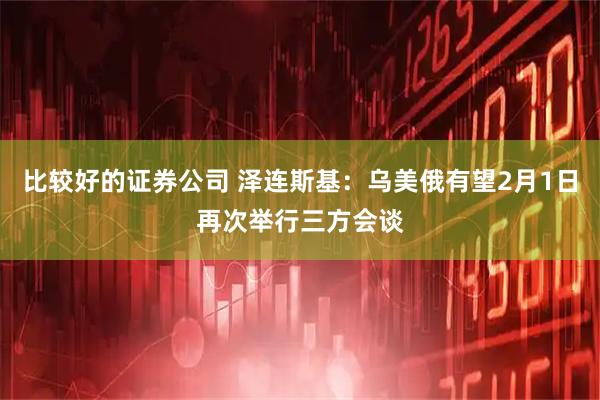 比较好的证券公司 泽连斯基：乌美俄有望2月1日再次举行三方会谈