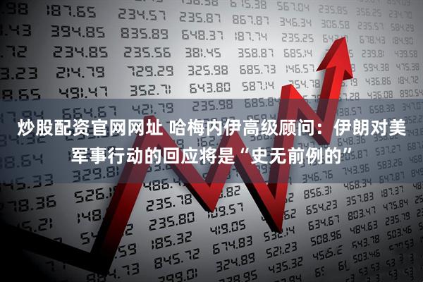 炒股配资官网网址 哈梅内伊高级顾问：伊朗对美军事行动的回应将是“史无前例的”