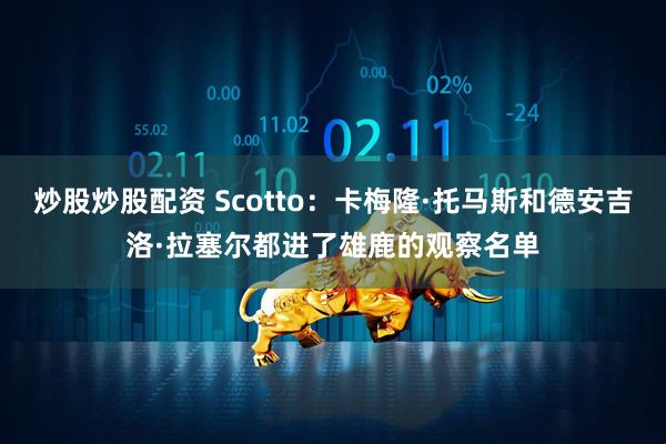 炒股炒股配资 Scotto：卡梅隆·托马斯和德安吉洛·拉塞尔都进了雄鹿的观察名单