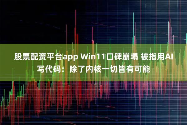 股票配资平台app Win11口碑崩塌 被指用AI写代码：除了内核一切皆有可能
