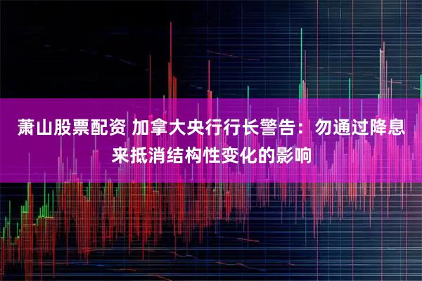 萧山股票配资 加拿大央行行长警告：勿通过降息来抵消结构性变化的影响