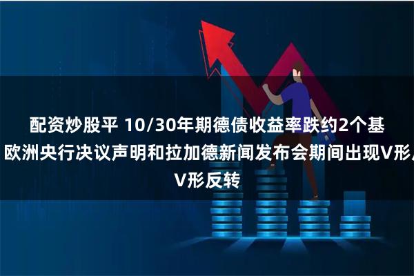 配资炒股平 10/30年期德债收益率跌约2个基点，欧洲央行决议声明和拉加德新闻发布会期间出现V形反转