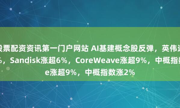 股票配资资讯第一门户网站 AI基建概念股反弹，英伟达涨5.6%，Sandisk涨超6%，CoreWeave涨超9%，中概指数涨2%
