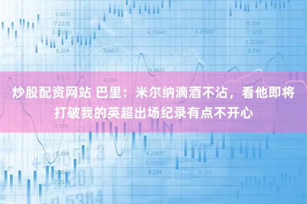炒股配资网站 巴里：米尔纳滴酒不沾，看他即将打破我的英超出场纪录有点不开心