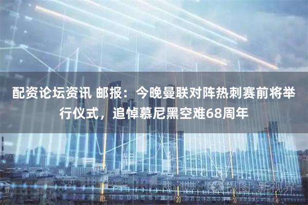 配资论坛资讯 邮报：今晚曼联对阵热刺赛前将举行仪式，追悼慕尼黑空难68周年